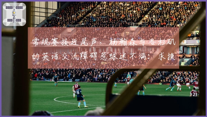 常规赛接近尾声，杨瀚森与洛杉矶的英语交流障碍惹球迷不满：求换翻译！