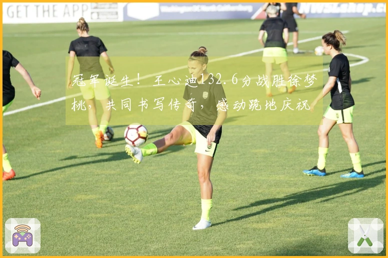 冠军诞生！王心迪132.6分战胜徐梦桃，共同书写传奇，感动跪地庆祝