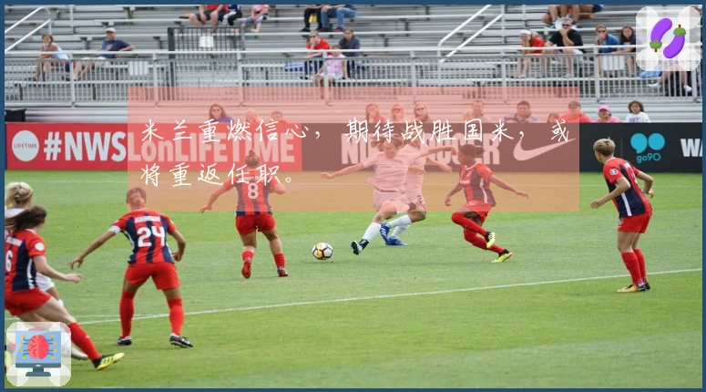 米兰重燃信心，期待战胜国米，或将重返任职。