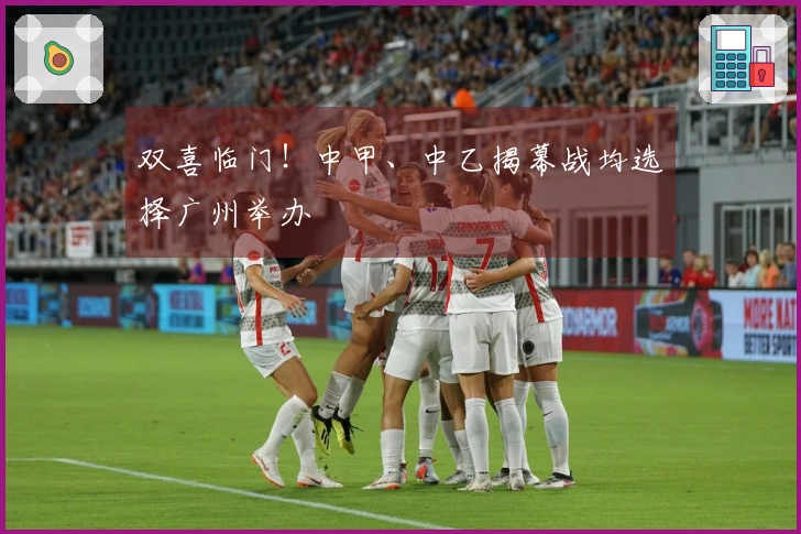 双喜临门！中甲、中乙揭幕战均选择广州举办