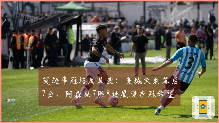 英超争冠格局剧变：曼城失利落后7分，阿森纳7胜8场展现夺冠希望