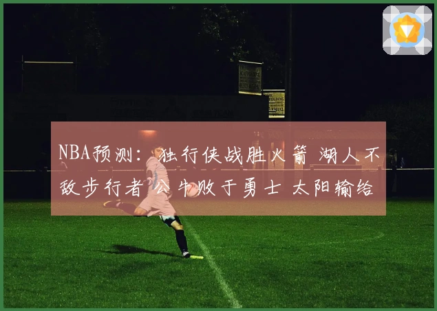 NBA预测：独行侠战胜火箭 湖人不敌步行者 公牛败于勇士 太阳输给掘金
