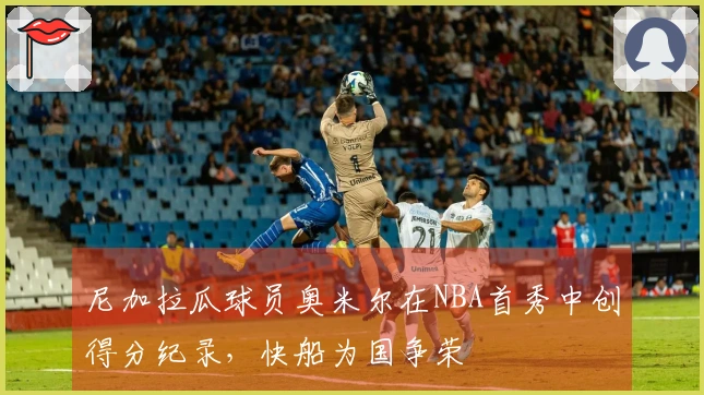 尼加拉瓜球员奥米尔在NBA首秀中创得分纪录，快船为国争荣