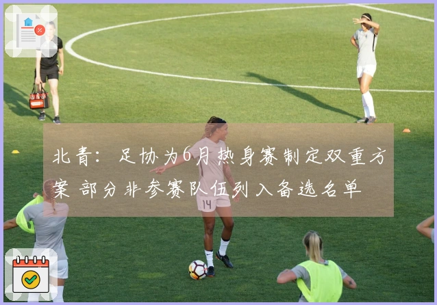 北青：足协为6月热身赛制定双重方案 部分非参赛队伍列入备选名单