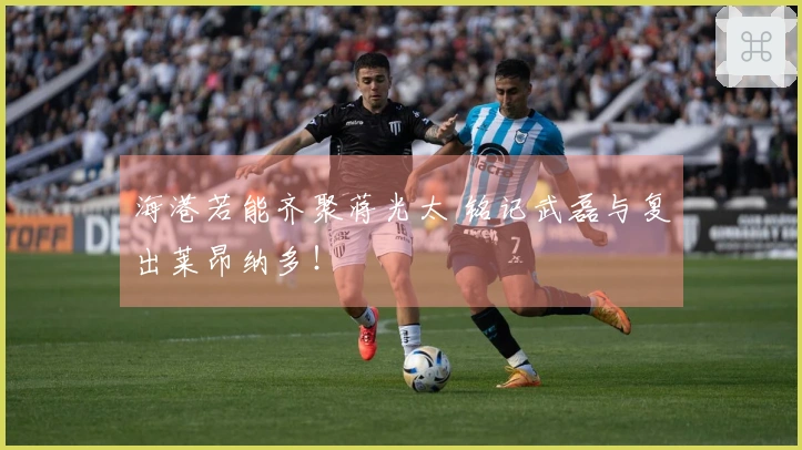 海港若能齐聚蒋光太 铭记武磊与复出莱昂纳多！