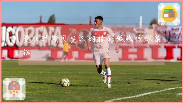 曼联时期贝克汉姆精彩弧线传球集锦