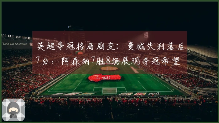 英超争冠格局剧变：曼城失利落后7分，阿森纳7胜8场展现夺冠希望