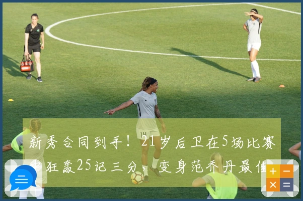 新秀合同到手！21岁后卫在5场比赛中狂轰25记三分，变身范乔丹最佳替补