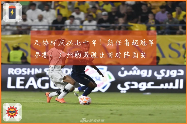 足协杯庆祝七十年！新任省超冠军参赛，广州豹若胜出将对阵国安