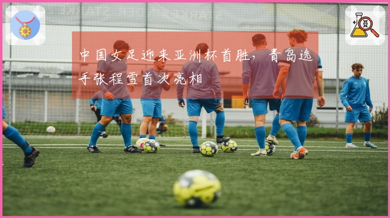 中国女足迎来亚洲杯首胜，青岛选手张程雪首次亮相