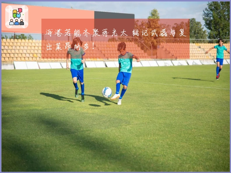 海港若能齐聚蒋光太 铭记武磊与复出莱昂纳多！