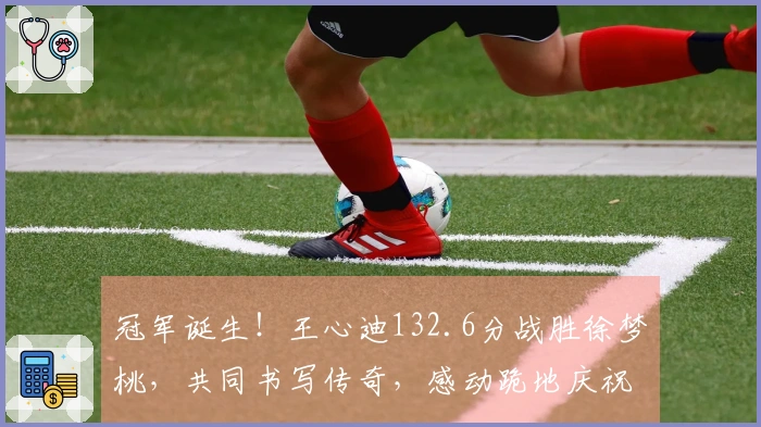 冠军诞生！王心迪132.6分战胜徐梦桃，共同书写传奇，感动跪地庆祝