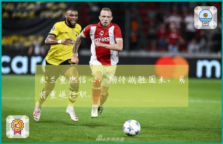米兰重燃信心，期待战胜国米，或将重返任职。