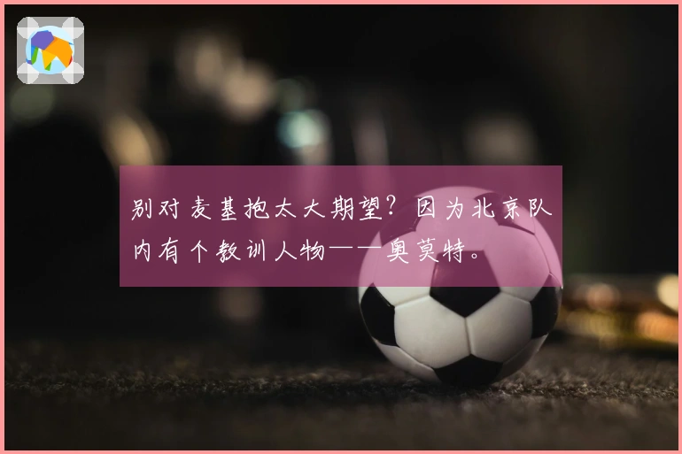 别对麦基抱太大期望？因为北京队内有个教训人物——奥莫特。