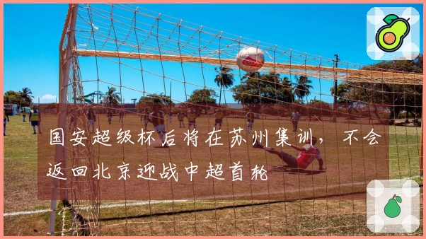 国安超级杯后将在苏州集训，不会返回北京迎战中超首轮