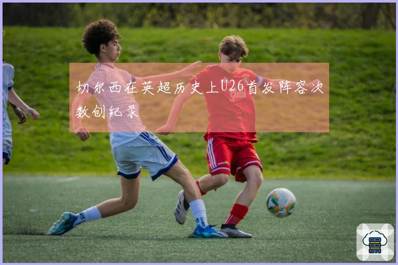 切尔西在英超历史上U26首发阵容次数创纪录