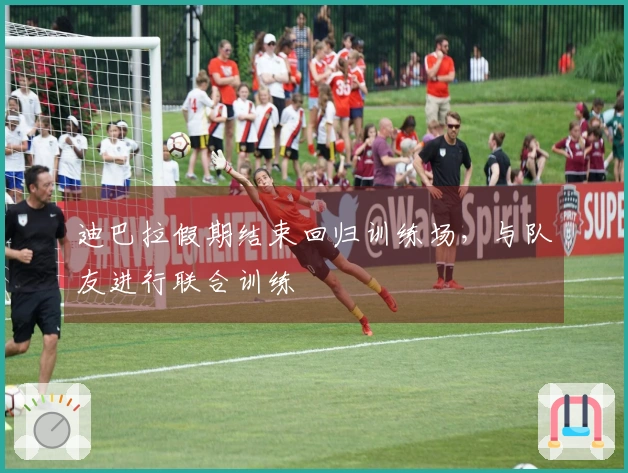 迪巴拉假期结束回归训练场，与队友进行联合训练